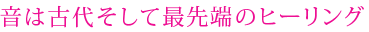 音は古代そして最先端のヒーリング
