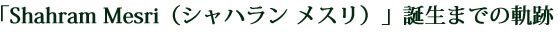 Shahram Mesri（シャハラン メスリ）誕生までの軌跡